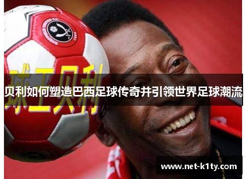贝利如何塑造巴西足球传奇并引领世界足球潮流